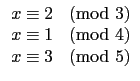 $\displaystyle \begin{array}{ll}
x\equiv 2 & \hbox{(mod $3$)} \\
x\equiv 1 & \hbox{(mod $4$)} \\
x\equiv 3 & \hbox{(mod $5$)} \\
\end{array}$