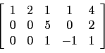 \begin{displaymath}\left[
\begin{array}{ccccc}
1 & 2 & 1 & 1 & 4 \\
0 & 0 & 5 & 0 & 2 \\
0 & 0 & 1 & -1 & 1 \\
\end{array}\right]\end{displaymath}