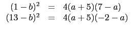 $\displaystyle \begin{array}{rcl}
(1-b)^2 & = & 4(a+5)(7-a) \\
(13-b)^2 & = & 4(a+5)(-2-a) \\
\end{array}$