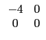 $ \begin{array}{cc}
-4 & 0 \\
0 & 0 \\
\end{array}$