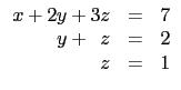 $\displaystyle \begin{array}{rcl}
x+2y+ 3z&=& 7 \\
y+\,\,\,z &=& 2 \\
z &=& 1\\
\end{array}$