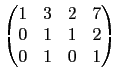 $\displaystyle \begin{pmatrix}
1 & 3 & 2 & 7 \\
0 & 1 & 1 & 2 \\
0 & 1 & 0 & 1
\end{pmatrix}$