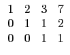 $ \begin{array}{cccc}
1 & 2 & 3 & 7 \\
0 & 1 & 1 & 2 \\
0 & 0 & 1 & 1 \\
\end{array}$