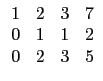 $ \begin{array}{cccc}
1 & 2 & 3 & 7 \\
0 & 1 & 1 & 2 \\
0 & 2 & 3 & 5 \\
\end{array}$