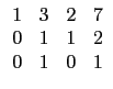 $ \begin{array}{cccc}
1 & 3 & 2 & 7 \\
0 & 1 & 1 & 2 \\
0 & 1 & 0 & 1 \\
\end{array}$