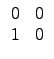 $\displaystyle \begin{array}{cc}
0 & 0 \\
1 & 0 \\
\end{array}$