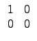 $\displaystyle \begin{array}{cc}
1 & 0 \\
0 & 0 \\
\end{array}$