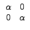 $\displaystyle \begin{array}{cc}
\alpha & 0 \\
0 & \alpha \\
\end{array}$